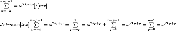 
 \\ \sum_{p=-k}^{n-p-1}=\omega^{2kp+p}[/[tex]
 \\ 
 \\ Je trouve [tex]\sum_{p=-k}^{n-p-1}=\omega^{2kp+p}=\sum_{p=-p}^{1}=\omega^{2kp+p}+\sum_{p=0}^{n-p-1}=\omega^{2kp+p}= \sum_{p=0}^{n-1}=\omega^{2kp+p}